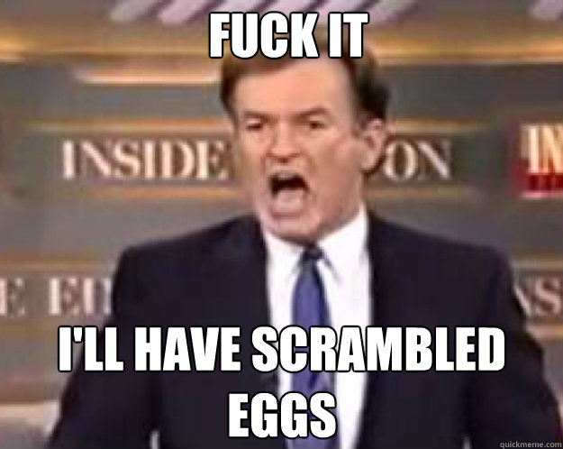 FUCK IT I'LL have scrambled eggs  