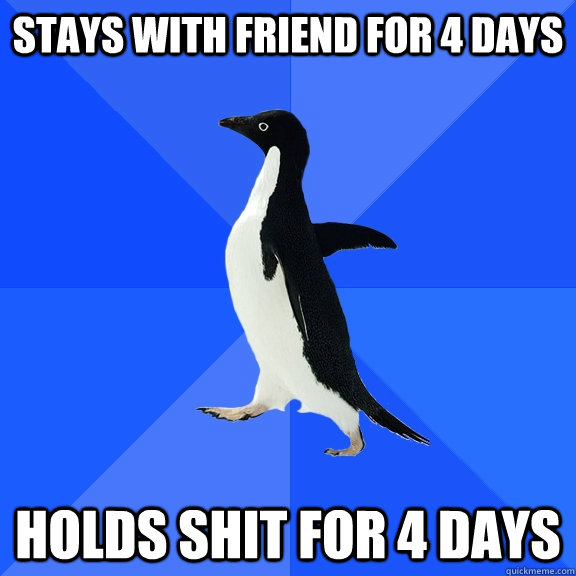 Stays with friend for 4 days Holds shit for 4 days - Stays with friend for 4 days Holds shit for 4 days  Socially Awkward Penguin