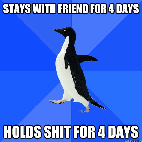 Stays with friend for 4 days Holds shit for 4 days  Socially Awkward Penguin