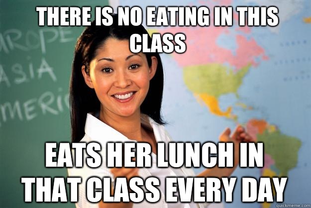 There is no eating in this class Eats her lunch in that class every day  Unhelpful High School Teacher