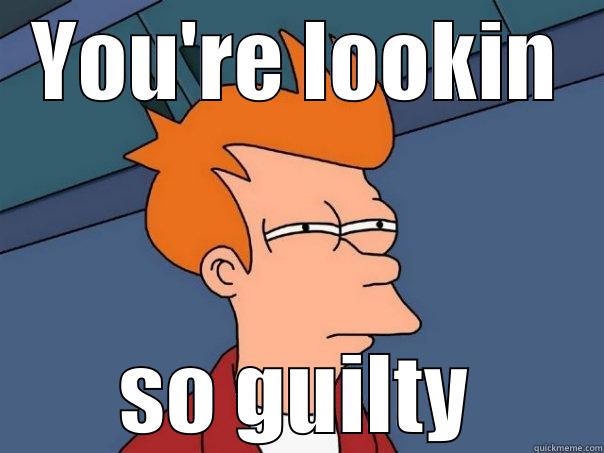 YOU'RE LOOKIN SO GUILTY Futurama Fry
