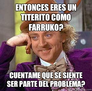Entonces eres un titerito como Farruko? Cuentame que se siente ser parte del problema?  Condescending Wonka