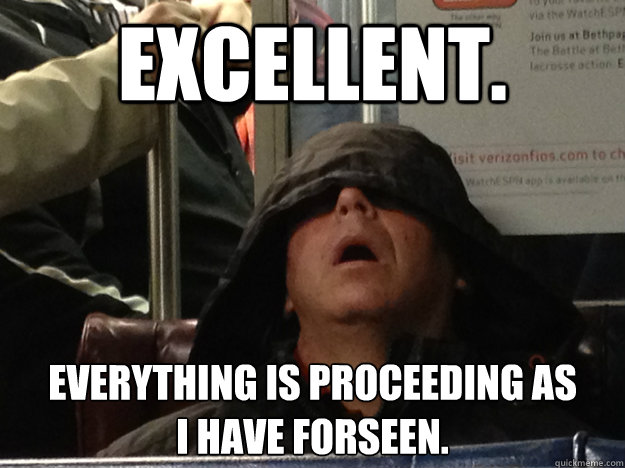 Excellent. everything is proceeding as 
i have forseen.  