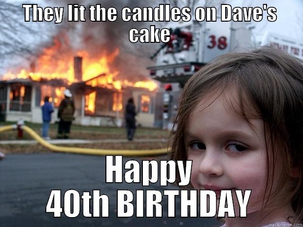 THEY LIT THE CANDLES ON DAVE'S CAKE HAPPY 40TH BIRTHDAY Disaster Girl