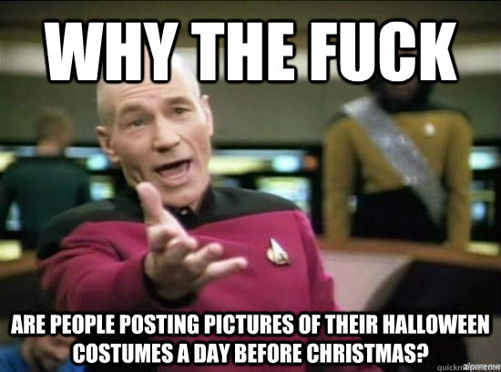 Why the fuck are people posting pictures of their Halloween costumes a day before Christmas?   Annoyed Picard HD