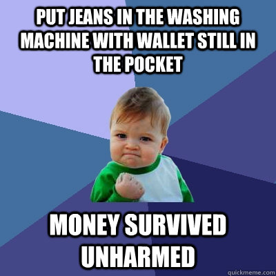 Put jeans in the washing machine with wallet still in the pocket  Money Survived unharmed  - Put jeans in the washing machine with wallet still in the pocket  Money Survived unharmed   Success Kid