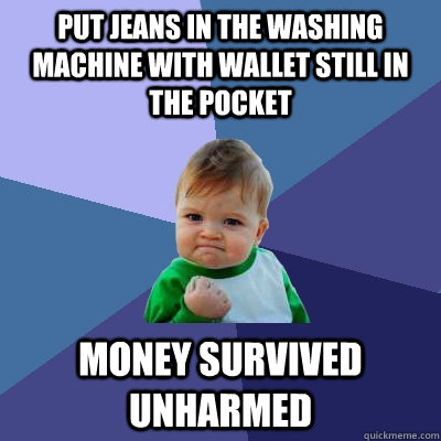 Put jeans in the washing machine with wallet still in the pocket  Money Survived unharmed   Success Kid