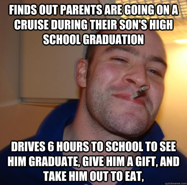 Finds out parents are going on a cruise during their son's high school graduation Drives 6 hours to school to see him graduate, give him a gift, and take him out to eat, - Finds out parents are going on a cruise during their son's high school graduation Drives 6 hours to school to see him graduate, give him a gift, and take him out to eat,  Misc