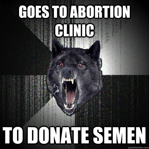 Goes to abortion clinic to donate semen  Insanity Wolf