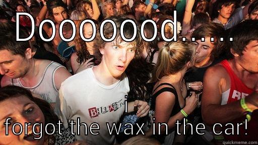 DOOOOOOD...... I FORGOT THE WAX IN THE CAR! Sudden Clarity Clarence