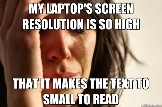 My laptop's screen resolution is so high  that it makes the text to small to read  First World Problems