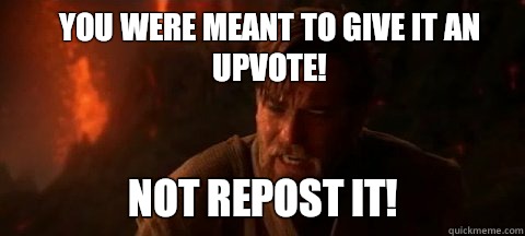You were meant to give it an upvote! Not repost it!  