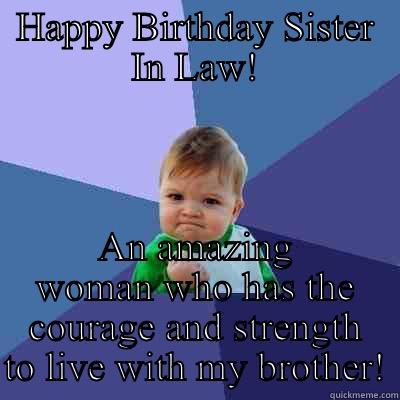 Happy Birthday! - HAPPY BIRTHDAY SISTER IN LAW! AN AMAZING WOMAN WHO HAS THE COURAGE AND STRENGTH TO LIVE WITH MY BROTHER! Success Kid