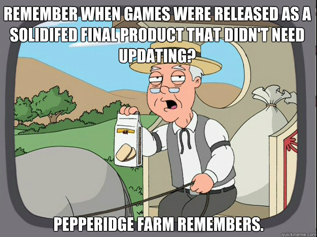 remember when games were released as a solidifed final product that didn't need updating? pepperidge Farm remembers. - remember when games were released as a solidifed final product that didn't need updating? pepperidge Farm remembers.  Pepridge Farm