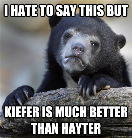 i hate to say this but kiefer is much better than hayter  Confession Bear