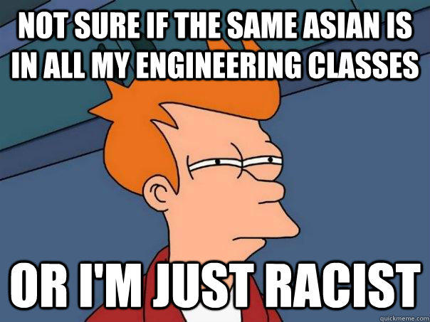 Not sure if the same asian is in all my engineering classes Or i'm just racist  Futurama Fry