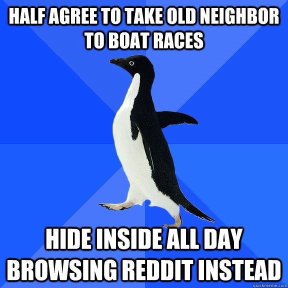 half agree to take old neighbor to boat races hide inside all day browsing reddit instead  Socially Awkward Penguin