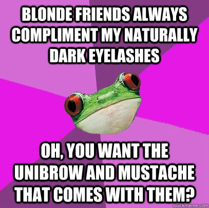 Blonde friends always compliment my naturally dark eyelashes Oh, you want the unibrow and mustache that comes with them?  Foul Bachelorette Frog