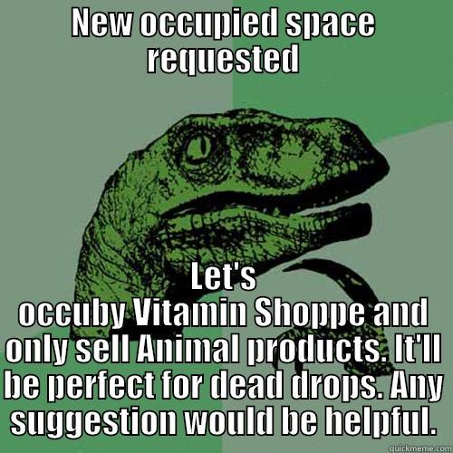 NEW OCCUPIED SPACE REQUESTED LET'S OCCUBY VITAMIN SHOPPE AND ONLY SELL ANIMAL PRODUCTS. IT'LL BE PERFECT FOR DEAD DROPS. ANY SUGGESTION WOULD BE HELPFUL. Philosoraptor