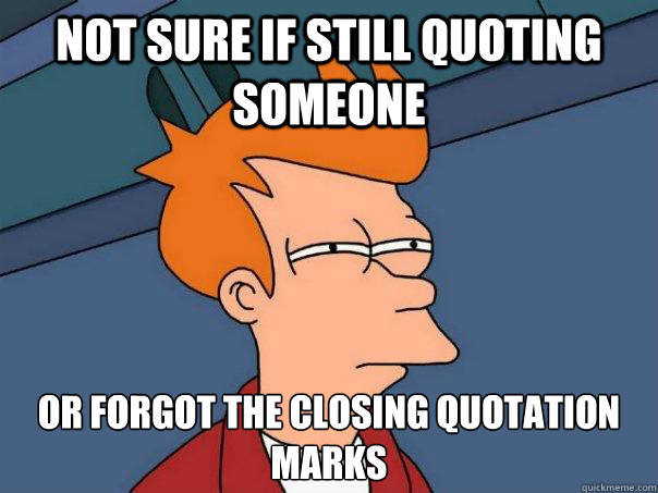 Not sure if still quoting someone Or forgot the closing quotation marks  Futurama Fry