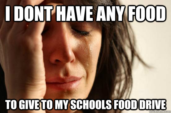 i dont have any food  to give to my schools food drive  First World Problems