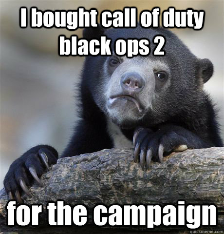 I bought call of duty black ops 2 for the campaign  Confession Bear