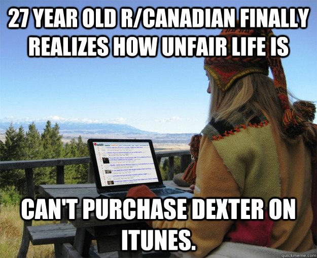 27 year old r/canadian finally realizes how unfair life is can't purchase Dexter on Itunes. - 27 year old r/canadian finally realizes how unfair life is can't purchase Dexter on Itunes.  rCanadian