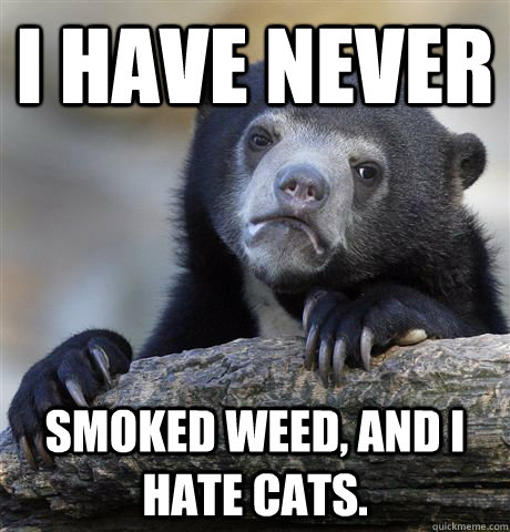 I have never smoked weed, and I hate cats.  Confession Bear