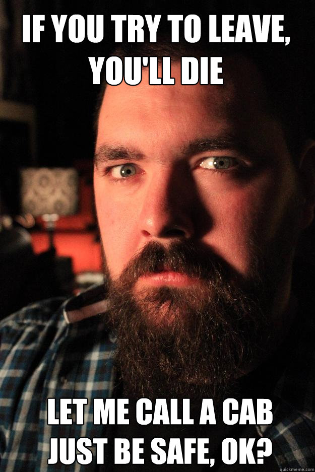 if you try to leave,
you'll die let me call a cab
just be safe, ok?  Dating Site Murderer