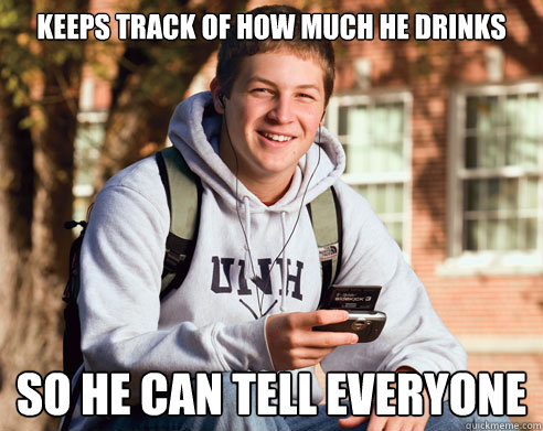 Keeps track of how much he drinks so he can tell everyone  College Freshman