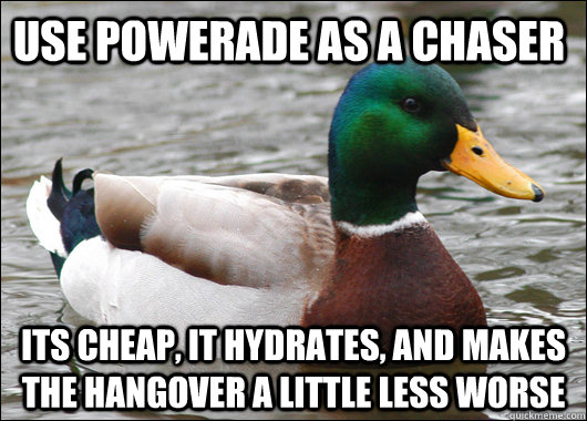 use powerade as a chaser its cheap, it hydrates, and makes the hangover a little less worse - use powerade as a chaser its cheap, it hydrates, and makes the hangover a little less worse  Actual Advice Mallard