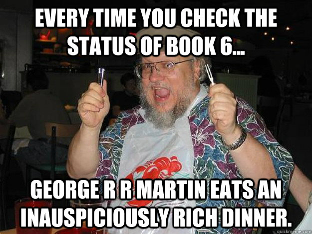 Every time you check the status of book 6... George R R Martin eats an inauspiciously rich dinner. - Every time you check the status of book 6... George R R Martin eats an inauspiciously rich dinner.  George R R Dyin