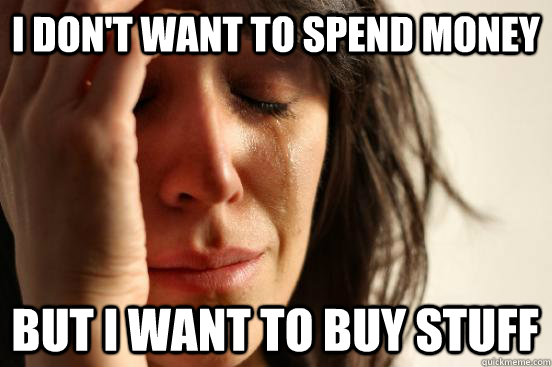 i don't want to spend money but i want to buy stuff  First World Problems