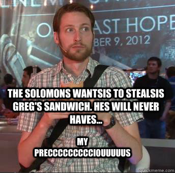 The Solomons wantsis to stealsis greg's sandwich. Hes will never haves... My preccccccccciouuuuus  