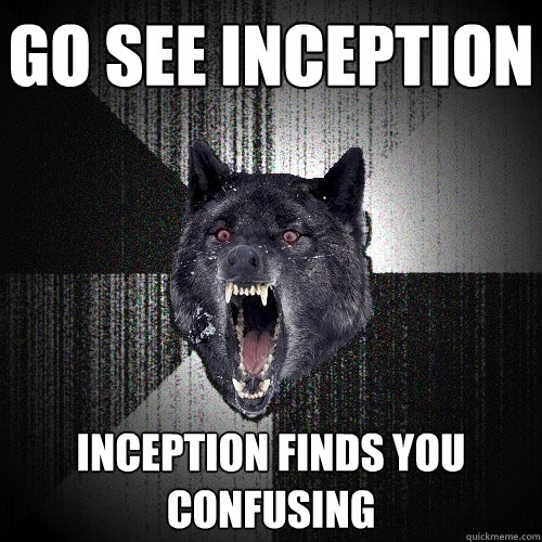 GO see inception inception finds you confusing  Insanity Wolf