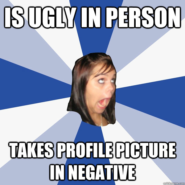 Is ugly in person Takes profile picture in negative  Annoying Facebook Girl