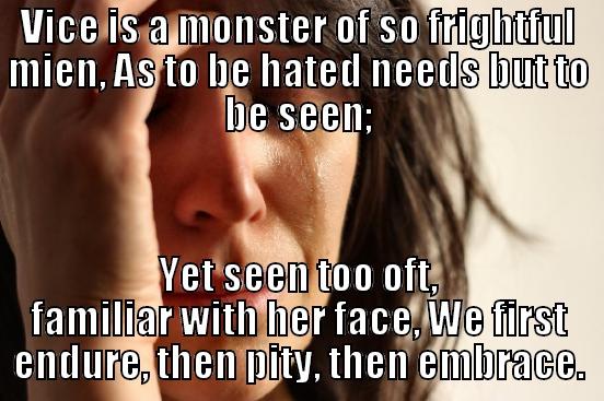 VICE IS A MONSTER OF SO FRIGHTFUL MIEN, AS TO BE HATED NEEDS BUT TO BE SEEN; YET SEEN TOO OFT, FAMILIAR WITH HER FACE, WE FIRST ENDURE, THEN PITY, THEN EMBRACE. First World Problems
