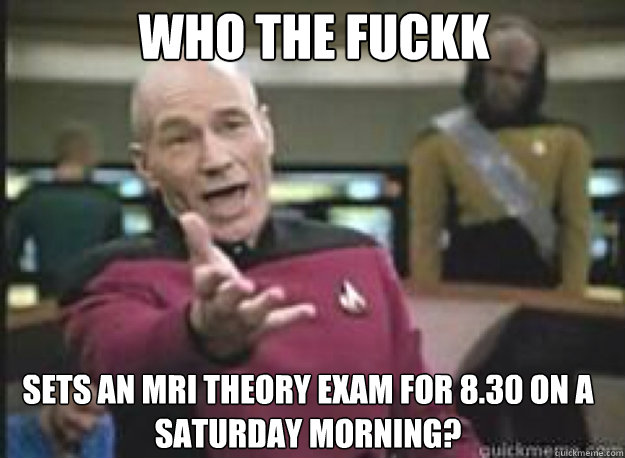 Who the fuckk Sets an MRI theory exam for 8.30 on a Saturday morning?  What the Fuck