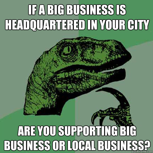 If a big business is headquartered in your city are you supporting big business or local business?  Philosoraptor