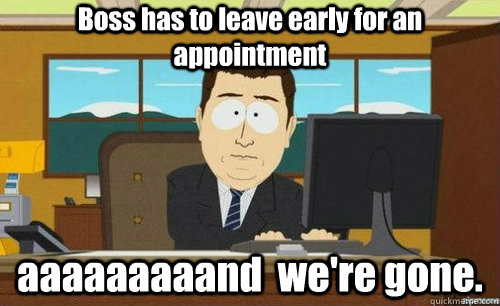 Boss has to leave early for an appointment aaaaaaaaand  we're gone.  anditsgone