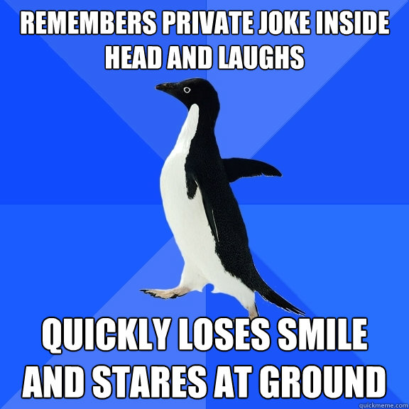 Remembers private joke inside head and laughs quickly loses smile and stares at ground  Socially Awkward Penguin