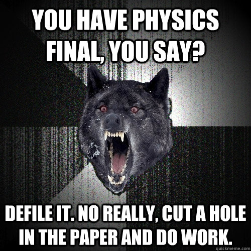you have physics final, you say? defile it. no really, cut a hole in the paper and do work.  Insanity Wolf