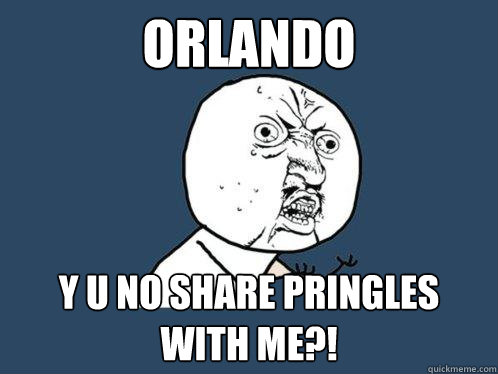 ORLANDO Y U NO SHARE PRINGLES WITH ME?!  Y U No