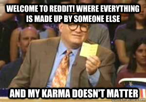 welcome to reddit! where everything is made up by someone else  and my karma doesn't matter  Drew Carey