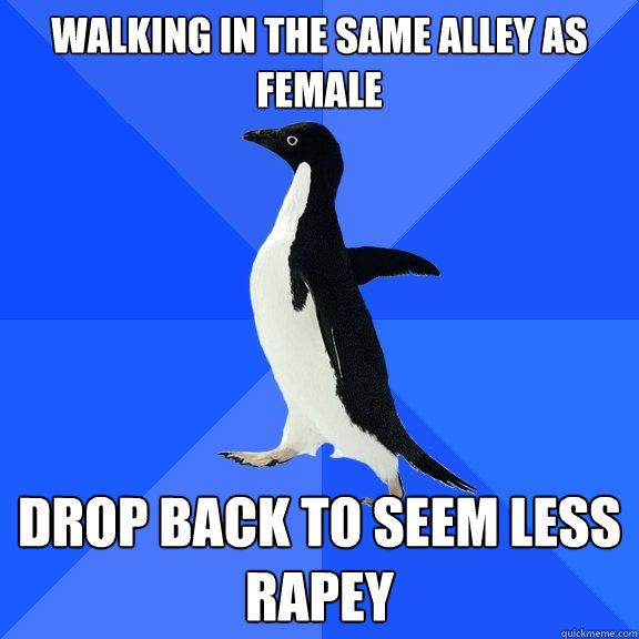 walking in the same alley as female drop back to seem less rapey  Socially Awkward Penguin