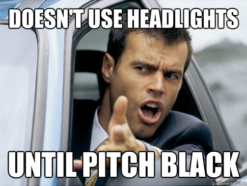 doesn't use headlights until pitch black  Asshole driver