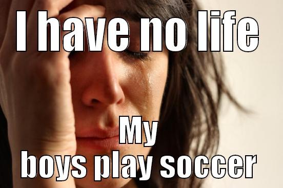 I HAVE NO LIFE MY BOYS PLAY SOCCER First World Problems