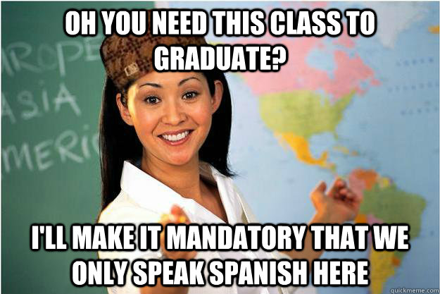 oh you need this class to graduate? I'll make it mandatory that we only speak spanish here  Scumbag Teacher
