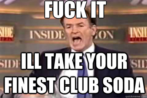 fuck it ill take your finest club soda  Fuck It Bill OReilly
