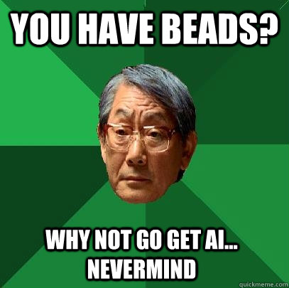 You have beads? why not go get AI... nevermind  High Expectations Asian Father